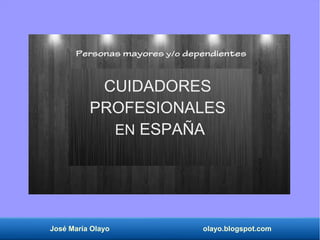 José María Olayo olayo.blogspot.com
CUIDADORES
PROFESIONALES
EN ESPAÑA
Personas mayores y/o dependientes
 