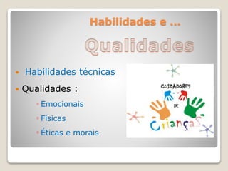 Habilidades e ...
 Habilidades técnicas
 Qualidades :
◦ Emocionais
◦ Físicas
◦ Éticas e morais
 