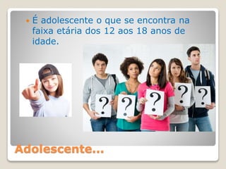 Adolescente...
 É adolescente o que se encontra na
faixa etária dos 12 aos 18 anos de
idade.
 