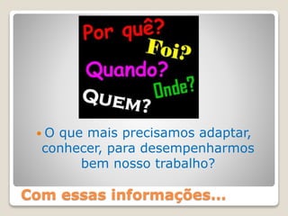 Com essas informações...
 O que mais precisamos adaptar,
conhecer, para desempenharmos
bem nosso trabalho?
 