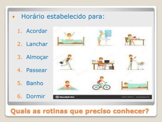 Quais as rotinas que preciso conhecer?
 Horário estabelecido para:
1. Acordar
2. Lanchar
3. Almoçar
4. Passear
5. Banho
6. Dormir
 