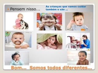 Bom... Somos todos diferentes...
 Pensem nisso...
As crianças que vamos cuidar
também o são ...
 
