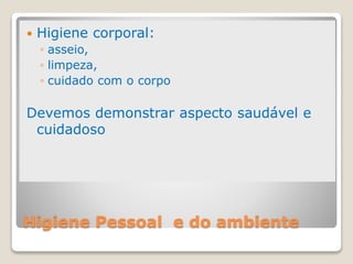 Higiene Pessoal e do ambiente
 Higiene corporal:
◦ asseio,
◦ limpeza,
◦ cuidado com o corpo
Devemos demonstrar aspecto saudável e
cuidadoso
 