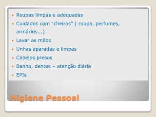 Higiene Pessoal
 Roupas limpas e adequadas
 Cuidados com “cheiros” ( roupa, perfumes,
armários...)
 Lavar as mãos
 Unhas aparadas e limpas
 Cabelos presos
 Banho, dentes – atenção diária
 EPIs
 