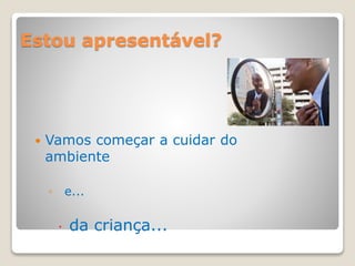 Estou apresentável?
 Vamos começar a cuidar do
ambiente
◦ e...
 da criança...
 