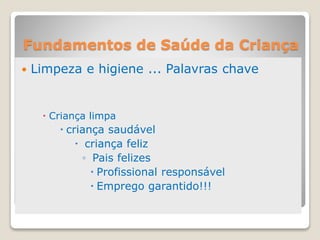 Fundamentos de Saúde da Criança
 Limpeza e higiene ... Palavras chave
 Criança limpa
 criança saudável
 criança feliz
◦ Pais felizes
 Profissional responsável
 Emprego garantido!!!
 