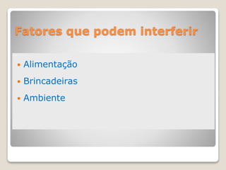 Fatores que podem interferir
 Alimentação
 Brincadeiras
 Ambiente
 