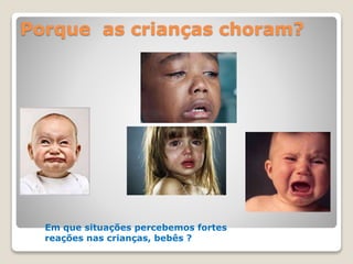 Porque as crianças choram?
Em que situações percebemos fortes
reações nas crianças, bebês ?
 