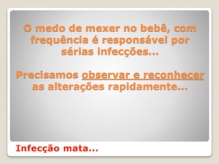 O medo de mexer no bebê, com
frequência é responsável por
sérias infecções...
Precisamos observar e reconhecer
as alterações rapidamente...
 
