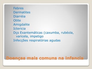 Doenças mais comuns na infancia
Febres
Dermatites
Diarréia
Otite
Amigdalite
Ictericia
Dçs Exantemáticas (caxumba, rubéola,
varicela, impetigo
Infecções respiratórias agudas
 