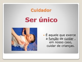 Cuidador
 É aquele que exerce
a função de cuidar ,
em nosso caso,
cuidar de crianças.
 