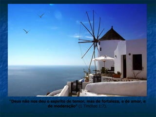 “ Deus não nos deu o espírito de temor, mas de fortaleza, e de amor, e de moderação”  (1 Timóteo 1:7). 