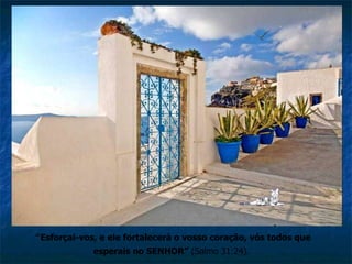 “ Esforçai-vos, e ele fortalecerá o vosso coração, vós todos que esperais no SENHOR”  (Salmo 31:24).   