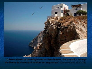 “ O Deus eterno te dá refúgio sob os Seus braços. Ele lançará o inimigo de diante de ti e te fará habitar em segurança”  (Deuteronómio 33:27-28).   