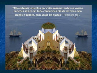 ” Não estejais inquietos por coisa alguma; antes as vossas petições sejam em tudo conhecidas diante de Deus pela oração e súplica, com acção de graças”  (Filipenses 4:6).   