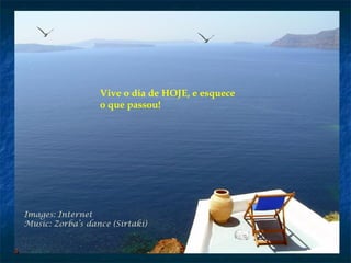 Images: Internet
Music: Zorba’s dance (Sirtaki)
Vive o dia de HOJE, e esquece
o que passou!
 