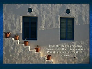 Cada ato, cada palavra, cadaCada ato, cada palavra, cada
sorriso, cada olhar é uma semente.sorriso, cada olhar é uma semente.
Permite que sejam sementes dePermite que sejam sementes de
amor…amor…
 