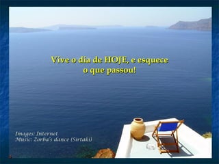 Images: Internet
Music: Zorba’s dance (Sirtaki)
Vive o dia de HOJE, e esqueceVive o dia de HOJE, e esquece
o que passou!o que passou!
 
