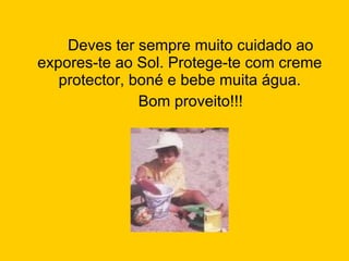 Deves ter sempre muito cuidado ao expores-te ao Sol. Protege-te com creme protector, boné e bebe muita água. Bom proveito!!! 