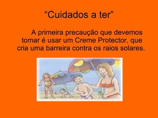 “Cuidados a ter” A primeira precaução que devemos tomar é usar um Creme Protector, que cria uma barreira contra os raios solares.  