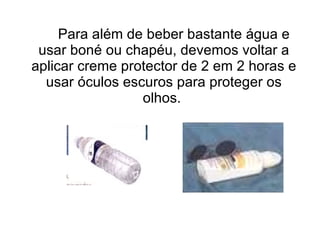 Para além de beber bastante água e usar boné ou chapéu, devemos voltar a aplicar creme protector de 2 em 2 horas e usar óculos escuros para proteger os olhos.  