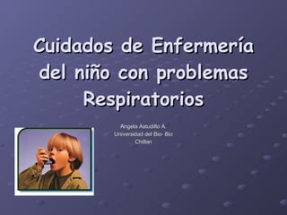 Cuidados de Enfermería del niño con problemas Respiratorios Angela Astudillo A. Universidad del Bio- Bio Chillan 