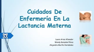 Cuidados De
Enfermería En La
Lactancia Materna
Laura Arias Afanador
Wendy Gonzales Pérez
Alejandra Murillo Hernández
 