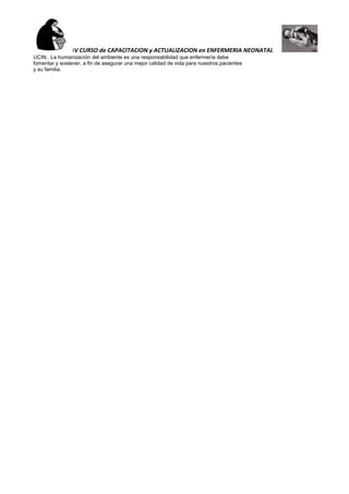 IV CURSO de CAPACITACION y ACTUALIZACION en ENFERMERIA NEONATAL
UCIN:. La humanización del ambiente es una responsabilidad que enfermería debe
fomentar y sostener, a fin de asegurar una mejor calidad de vida para nuestros pacientes
y su familia.
 