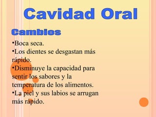 •Boca seca.
•Los dientes se desgastan más
rápido.
•Disminuye la capacidad para
sentir los sabores y la
temperatura de los alimentos.
•La piel y sus labios se arrugan
más rápido.
 
