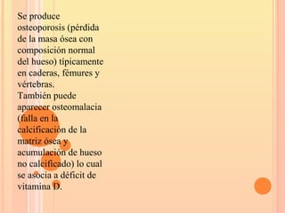 Se produce
osteoporosis (pérdida
de la masa ósea con
composición normal
del hueso) típicamente
en caderas, fémures y
vértebras.
También puede
aparecer osteomalacia
(falla en la
calcificación de la
matriz ósea y
acumulación de hueso
no calcificado) lo cual
se asocia a déficit de
vitamina D.
 