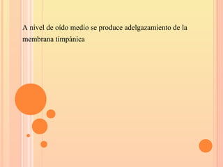 A nivel de oído medio se produce adelgazamiento de la
membrana timpánica
 