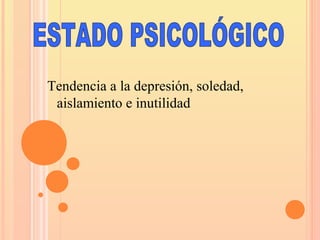Tendencia a la depresión, soledad,
aislamiento e inutilidad
 