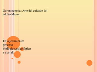 Gerontocomía :Arte del cuidado del
adulto Mayor.
Envejecimiento:
proceso
biológico,psicológico
y social.
 