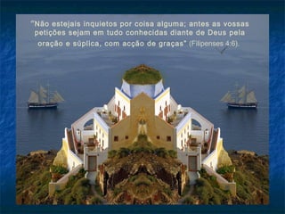 ”Não estejais inquietos por coisa alguma; antes as vossas
petições sejam em tudo conhecidas diante de Deus pela
oração e súplica, com acção de graças” (Filipenses 4:6).
 
