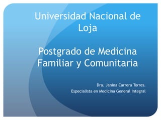 Universidad Nacional de
Loja
Postgrado de Medicina
Familiar y Comunitaria
Dra. Janina Carrera Torres.
Especialista en Medicina General Integral
 