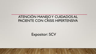 ATENCIÓN MANEJOY CUIDADOS AL
PACIENTE CON CRISIS HIPERTENSIVA
Expositor: SCV
 