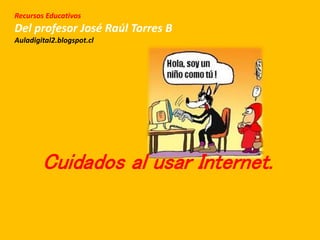 Recursos Educativos
Del profesor José Raúl Torres B
Auladigital2.blogspot.cl
Cuidados al usar Internet.
 