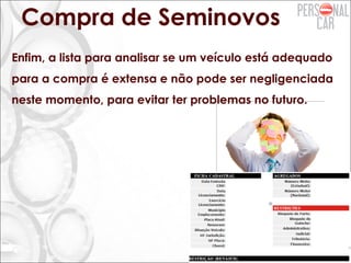 Compra de Seminovos
Enfim, a lista para analisar se um veículo está adequado
para a compra é extensa e não pode ser negligenciada
neste momento, para evitar ter problemas no futuro.
 