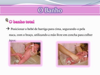 O Banho

 Posicionar o bebé de barriga para cima, segurando-o pela
  nuca, com o braço, utilizando a mão livre em concha para colher
  água;
 