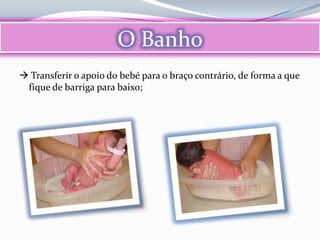 O Banho
 Transferir o apoio do bebé para o braço contrário, de forma a que
 fique de barriga para baixo;
 