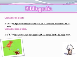 Bibliografia

URL: http://www.clubedobebe.com.br. Manual dos Primeiros Anos.
 2004



 URL: http://www.pampers.com.br. Dicas para o banho do bebé. 2005.
 