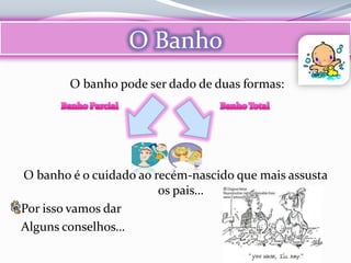 O Banho
        O banho pode ser dado de duas formas:




O banho é o cuidado ao recém-nascido que mais assusta
                        os pais…
Por isso vamos dar
Alguns conselhos…
 