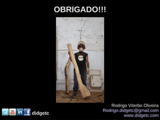 OBRIGADO!!!




                       Rodrigo Viterbo Oliveira
                    Rodrigo.didgetc@gmail.com
didgetc                       www.didgetc.com
 
