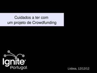Cuidados a ter com
um projeto de Crowdfunding




                             Lisboa, 12/12/12
 