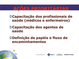 AÇÕES PRIORITÁRIAS
Capacitação dos profissionais de
saúde (médicos e enfermeiros)
Capacitação dos agentes de
saúde
Definição de papéis e fluxo de
encaminhamentos
 