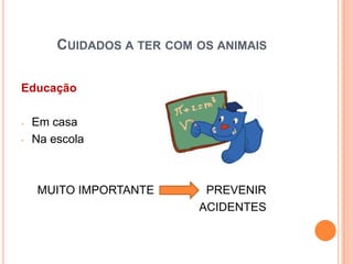 CUIDADOS A TER COM OS ANIMAIS

Educação

-   Em casa
-   Na escola



    MUITO IMPORTANTE        PREVENIR
                           ACIDENTES
 
