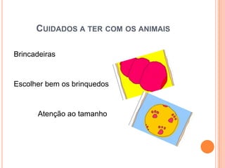 CUIDADOS A TER COM OS ANIMAIS

Brincadeiras


Escolher bem os brinquedos


      Atenção ao tamanho
 