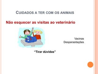 CUIDADOS A TER COM OS ANIMAIS

Não esquecer as visitas ao veterinário



                                        Vacinas
                                 Desparasitações


               “Tirar dúvidas”
 
