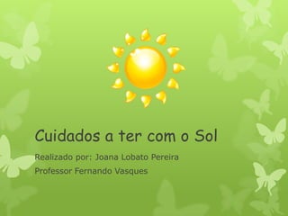 Cuidados a ter com o Sol
Realizado por: Joana Lobato Pereira
Professor Fernando Vasques
 