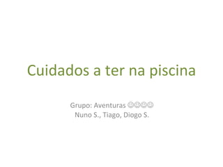 Cuidados a ter na piscina Grupo: Aventuras   Nuno S., Tiago, Diogo S. 